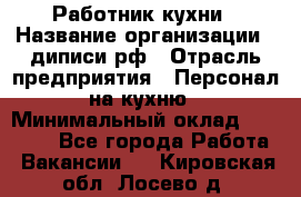 Работник кухни › Название организации ­ диписи.рф › Отрасль предприятия ­ Персонал на кухню › Минимальный оклад ­ 20 000 - Все города Работа » Вакансии   . Кировская обл.,Лосево д.